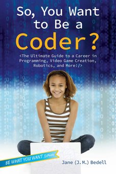 So, You Want to Be a Coder?: The Ultimate Guide to a Career in Programming, Video Game Creation, Robotic