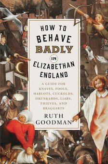 How to Behave Badly in Elizabethan England: A Guide for Knaves, Fools, Harlots, Cuckolds, Drunkards, Liars, Thieves, and Braggarts