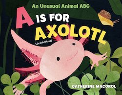 A Is for Axolotl: An Unusual Animal ABC