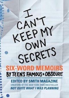 I Can't Keep My Own Secrets: Six-Word Memoirs by Teens Famous & Obscure: From Smith Magazine