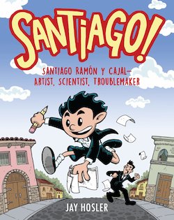 Santiago!: Santiago Ramón Y Cajal!Artist, Scientist, Troublemaker